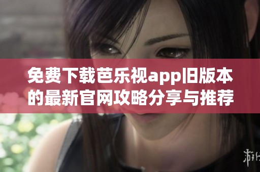 免费下载芭乐视app旧版本的最新官网攻略分享与推荐