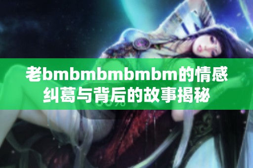 老bmbmbmbmbm的情感纠葛与背后的故事揭秘