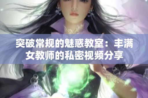 突破常规的魅惑教室：丰满女教师的私密视频分享