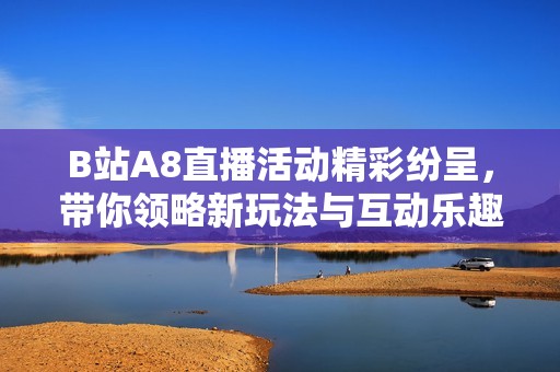 B站A8直播活动精彩纷呈，带你领略新玩法与互动乐趣