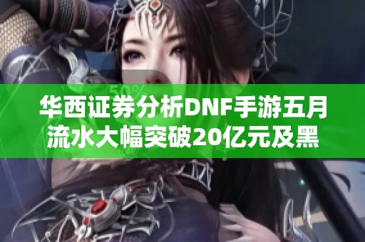 华西证券分析DNF手游五月流水大幅突破20亿元及黑神话动态