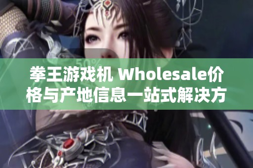 拳王游戏机 Wholesale价格与产地信息一站式解决方案