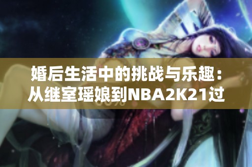 婚后生活中的挑战与乐趣：从继室瑶娘到NBA2K21过人技巧解析