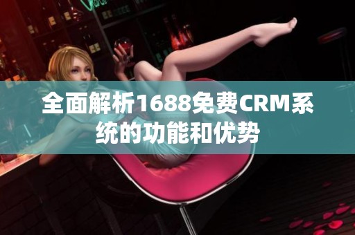 全面解析1688免费CRM系统的功能和优势