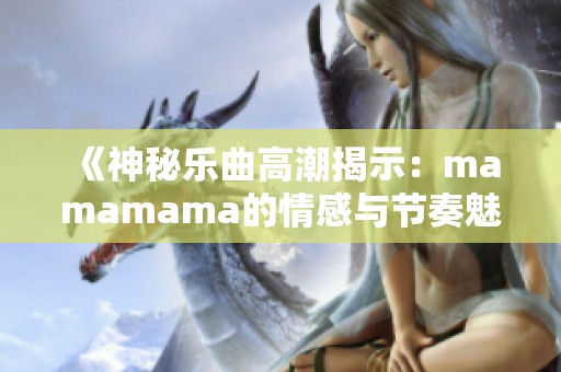 《神秘乐曲高潮揭示：mamamama的情感与节奏魅力》