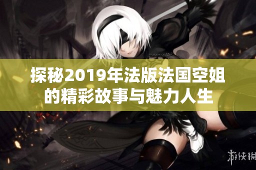 探秘2019年法版法国空姐的精彩故事与魅力人生