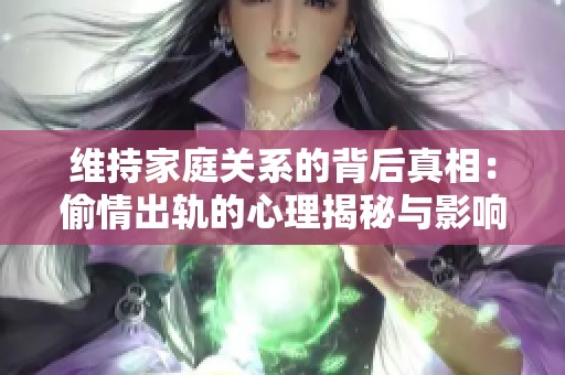 维持家庭关系的背后真相：偷情出轨的心理揭秘与影响分析