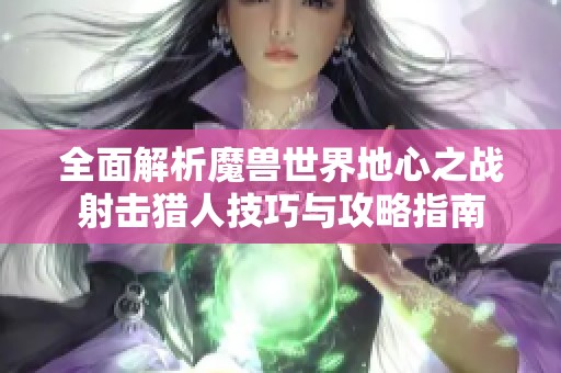 全面解析魔兽世界地心之战射击猎人技巧与攻略指南