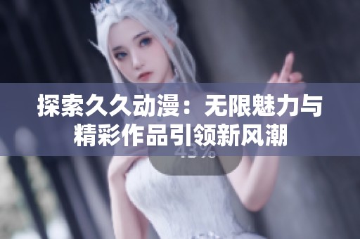 探索久久动漫：无限魅力与精彩作品引领新风潮