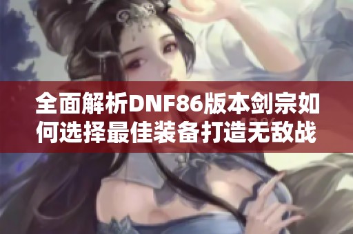 全面解析DNF86版本剑宗如何选择最佳装备打造无敌战力