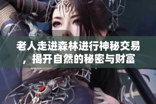 老人走进森林进行神秘交易，揭开自然的秘密与财富