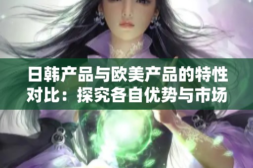 日韩产品与欧美产品的特性对比：探究各自优势与市场影响