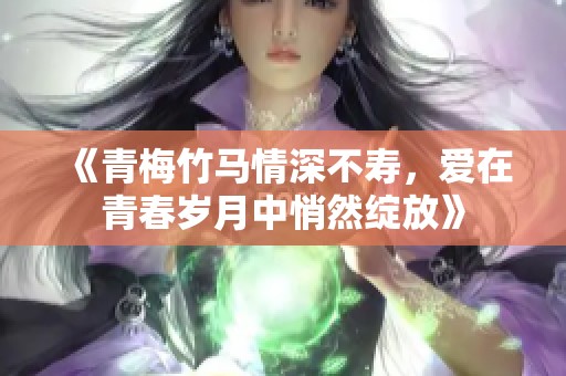 《青梅竹马情深不寿，爱在青春岁月中悄然绽放》