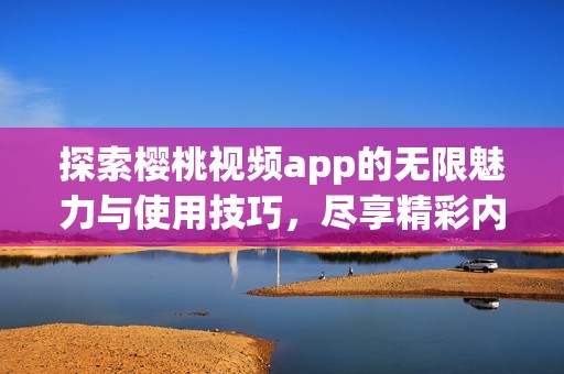 探索樱桃视频app的无限魅力与使用技巧，尽享精彩内容