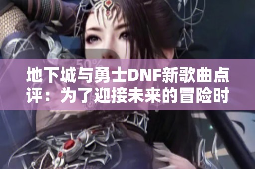 地下城与勇士DNF新歌曲点评：为了迎接未来的冒险时刻