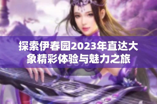 探索伊春园2023年直达大象精彩体验与魅力之旅