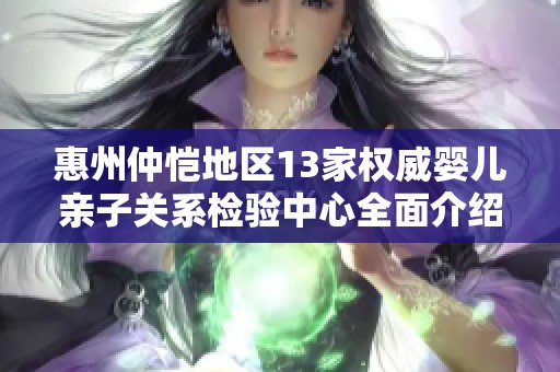 惠州仲恺地区13家权威婴儿亲子关系检验中心全面介绍