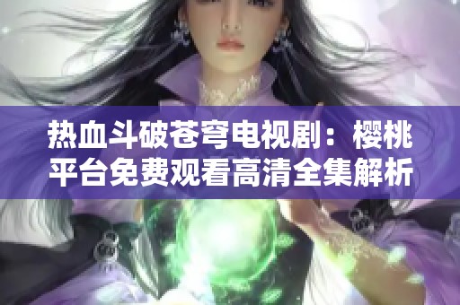 热血斗破苍穹电视剧：樱桃平台免费观看高清全集解析