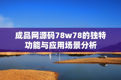 成品网源码78w78的独特功能与应用场景分析