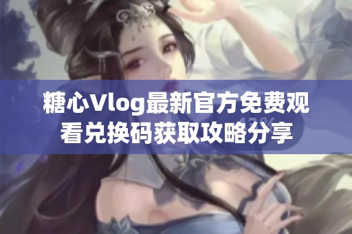 糖心Vlog最新官方免费观看兑换码获取攻略分享