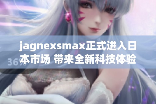 jagnexsmax正式进入日本市场 带来全新科技体验