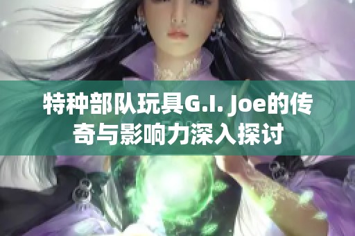 特种部队玩具G.I. Joe的传奇与影响力深入探讨