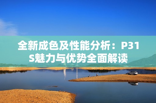 全新成色及性能分析：P31S魅力与优势全面解读