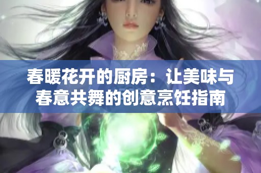 春暖花开的厨房：让美味与春意共舞的创意烹饪指南