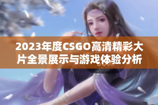 2023年度CSGO高清精彩大片全景展示与游戏体验分析