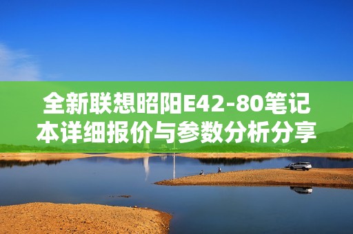 全新联想昭阳E42-80笔记本详细报价与参数分析分享