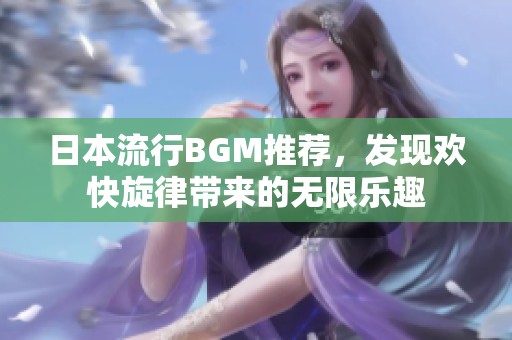 日本流行BGM推荐，发现欢快旋律带来的无限乐趣