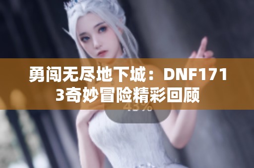 勇闯无尽地下城：DNF1713奇妙冒险精彩回顾