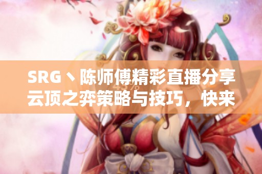 SRG丶陈师傅精彩直播分享云顶之弈策略与技巧，快来观看！