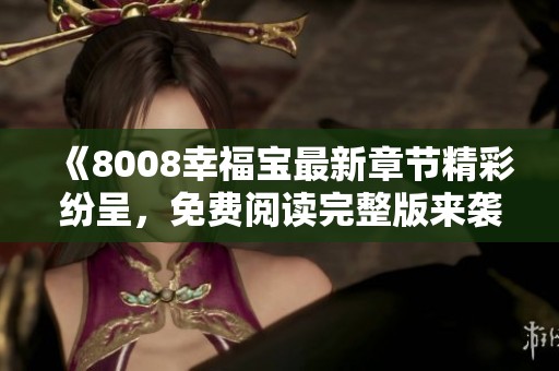 《8008幸福宝最新章节精彩纷呈，免费阅读完整版来袭》