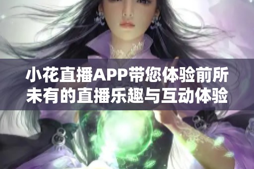 小花直播APP带您体验前所未有的直播乐趣与互动体验