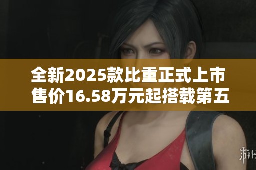 全新2025款比重正式上市 售价16.58万元起搭载第五代智能驾驶技术