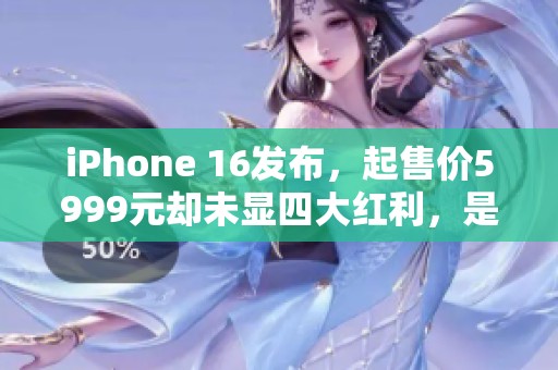 iPhone 16发布，起售价5999元却未显四大红利，是否值得购买？