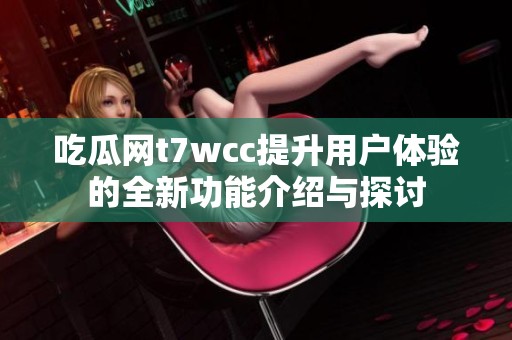 吃瓜网t7wcc提升用户体验的全新功能介绍与探讨