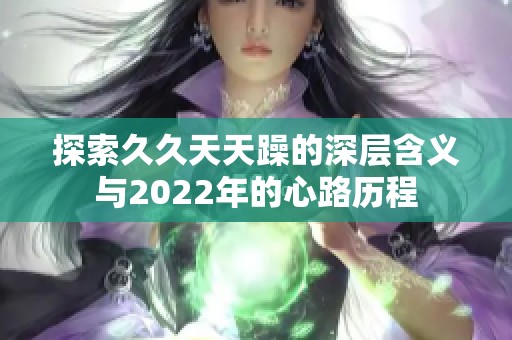 探索久久天天躁的深层含义与2022年的心路历程