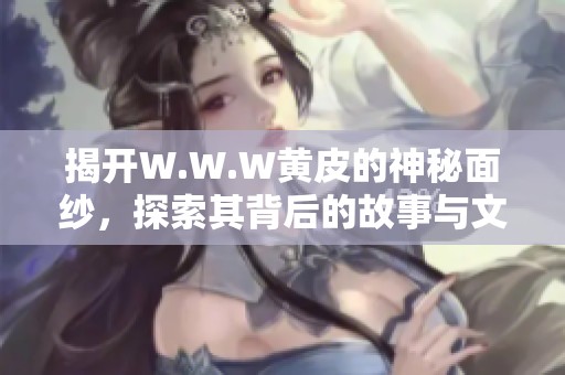 揭开W.W.W黄皮的神秘面纱，探索其背后的故事与文化价值