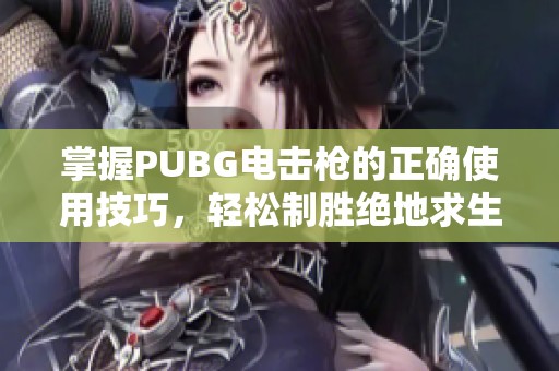 掌握PUBG电击枪的正确使用技巧，轻松制胜绝地求生