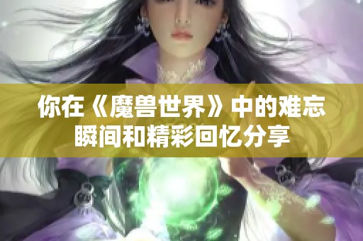 你在《魔兽世界》中的难忘瞬间和精彩回忆分享