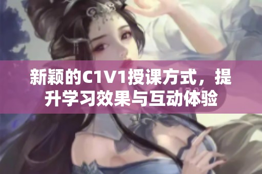 新颖的C1V1授课方式，提升学习效果与互动体验