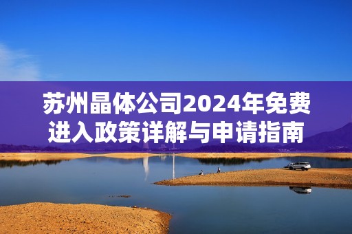 苏州晶体公司2024年免费进入政策详解与申请指南