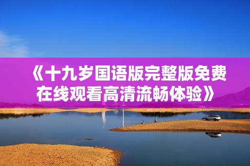 《十九岁国语版完整版免费在线观看高清流畅体验》