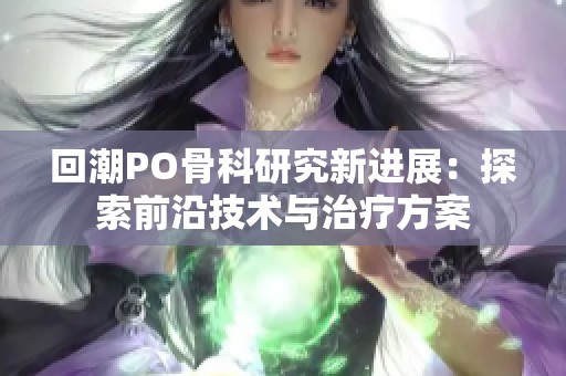 回潮PO骨科研究新进展：探索前沿技术与治疗方案