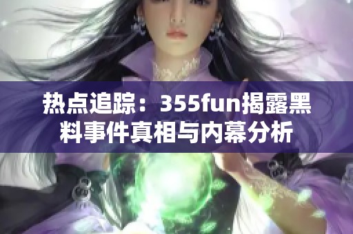 热点追踪：355fun揭露黑料事件真相与内幕分析