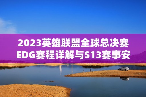 2023英雄联盟全球总决赛EDG赛程详解与S13赛事安排分析