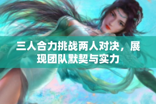 三人合力挑战两人对决，展现团队默契与实力