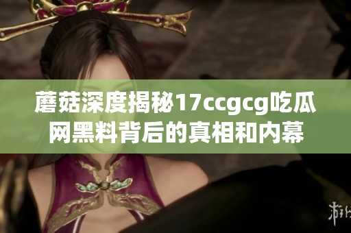 蘑菇深度揭秘17ccgcg吃瓜网黑料背后的真相和内幕